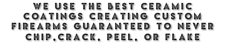 WE USE THE BEST CERAMIC COATINGS CREATING custom firearms guaranteed to never chip,CRACK, peel, or flake