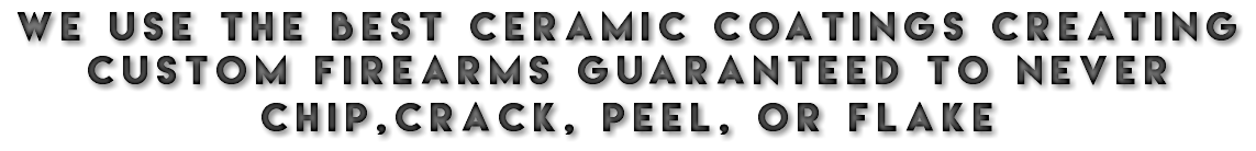 WE USE THE BEST CERAMIC COATINGS CREATING custom firearms guaranteed to never chip,CRACK, peel, or flake